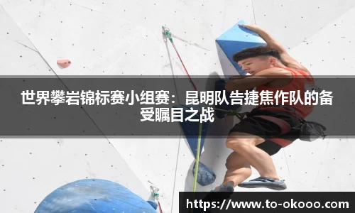 世界攀岩锦标赛小组赛：昆明队告捷焦作队的备受瞩目之战