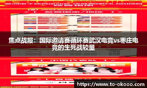 焦点战报：国际邀请赛循环赛武汉电竞vs枣庄电竞的生死战较量