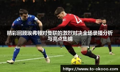 精彩回顾埃弗顿对曼联的激烈对决全场录播分析与亮点集锦