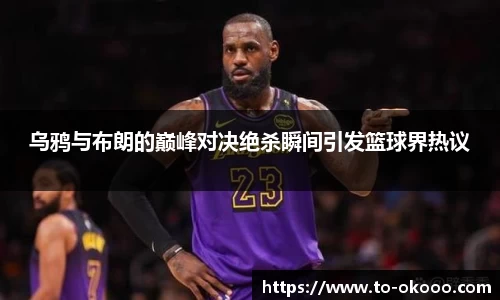 乌鸦与布朗的巅峰对决绝杀瞬间引发篮球界热议